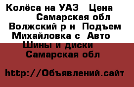 Колёса на УАЗ › Цена ­ 6 000 - Самарская обл., Волжский р-н, Подъем-Михайловка с. Авто » Шины и диски   . Самарская обл.